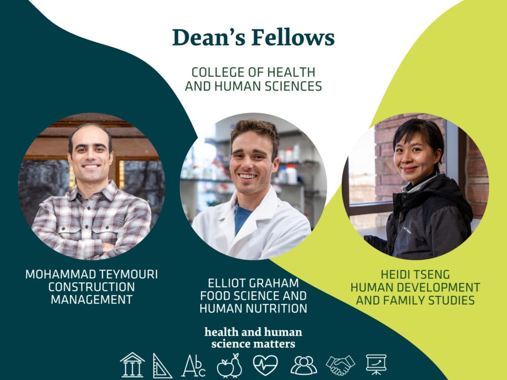 Dean's Fellows College of Health and Human Sciences Mohammad Teymouri Construction Management Elliot Graham Food Science and Human Nutrition Heidi Tseng Human Development and Family Studies Health and Human Science Matters